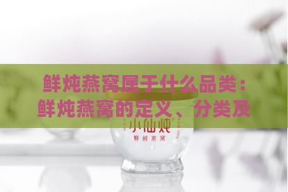 鲜炖燕窝属于什么品类：鲜炖燕窝的定义、分类及是否为保健品解析