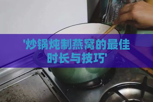 '炒锅炖制燕窝的更佳时长与技巧'