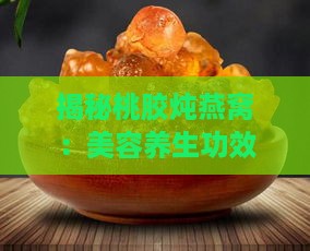 揭秘桃胶炖燕窝：美容养生功效及食用注意事项