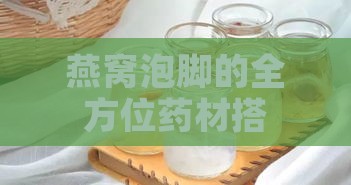 燕窝泡脚的全方位药材搭配指南：滋养身心，舒缓疲劳