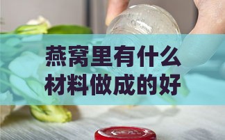 燕窝里有什么材料做成的好吃及如何选择优质配料