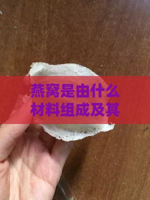 燕窝是由什么材料组成及其原材料的成分构成分析