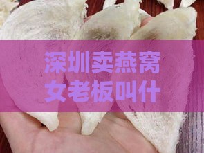 深圳卖燕窝女老板叫什么：深圳哪里可买到燕窝及女老板名号？