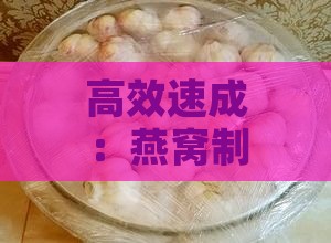 高效速成：燕窝制作精选原料与快速炖煮攻略