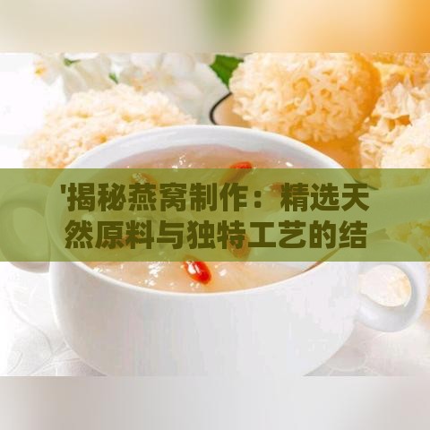 '揭秘燕窝制作：精选天然原料与独特工艺的结合'