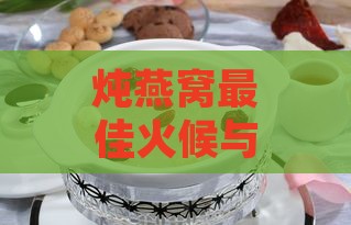 炖燕窝更佳火候与详细炖煮步骤：全面指南解析炖燕窝技巧与注意事项