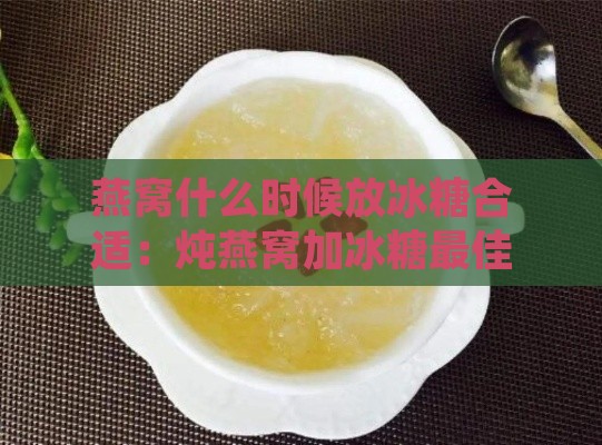 燕窝什么时候放冰糖合适：炖燕窝加冰糖更佳时机与技巧