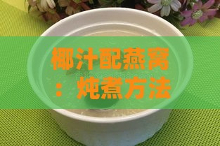 椰汁配燕窝：炖煮方法及益处探究