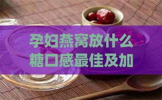 孕妇燕窝放什么糖口感更佳及加糖与否的效果对比