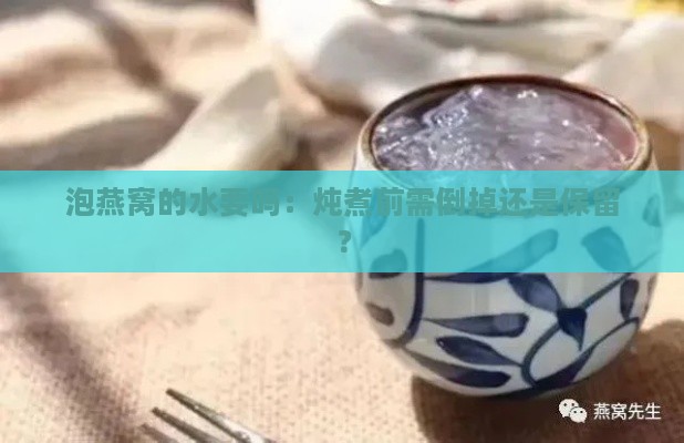 泡燕窝的水要吗：炖煮前需倒掉还是保留？