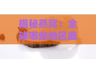 揭秘燕窝：全球哪些地区盛产高品质燕窝？