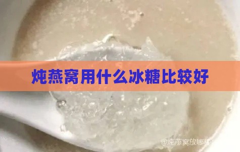 炖燕窝用什么冰糖比较好