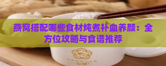 燕窝搭配哪些食材炖煮补血养颜：全方位攻略与食谱推荐