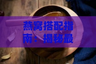 燕窝搭配指南：揭秘更佳炖煮伴侣与营养互补食材全解析