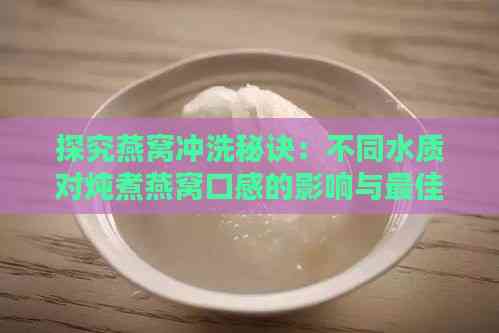 探究燕窝冲洗秘诀：不同水质对炖煮燕窝口感的影响与更佳选择指南