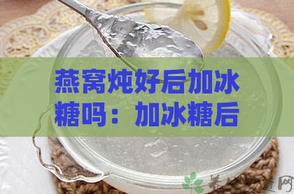 燕窝炖好后加冰糖吗：加冰糖后的保质期、食用方法及保存方式选择