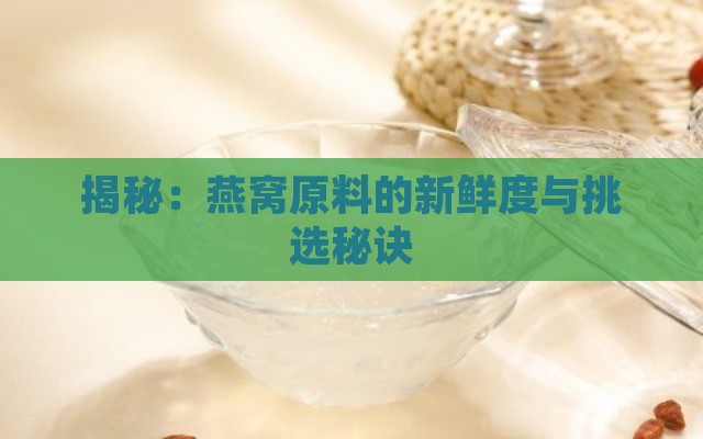 揭秘：燕窝原料的新鲜度与挑选秘诀