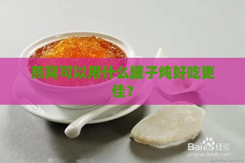 燕窝可以用什么罐子炖好吃更佳？