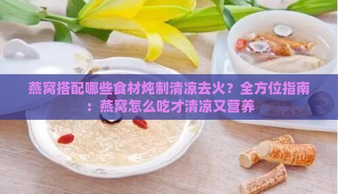 燕窝搭配哪些食材炖制清凉去火？全方位指南：燕窝怎么吃才清凉又营养