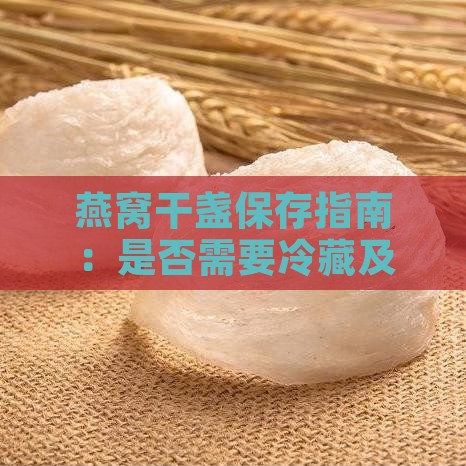 燕窝干盏保存指南：是否需要冷藏及更佳存放方法解析