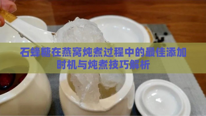 石蜂糖在燕窝炖煮过程中的更佳添加时机与炖煮技巧解析