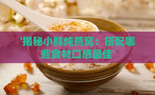 '揭秘小鲜炖燕窝：搭配哪些食材口感更佳'