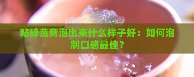 粘碎燕窝泡出来什么样子好：如何泡制口感更佳？