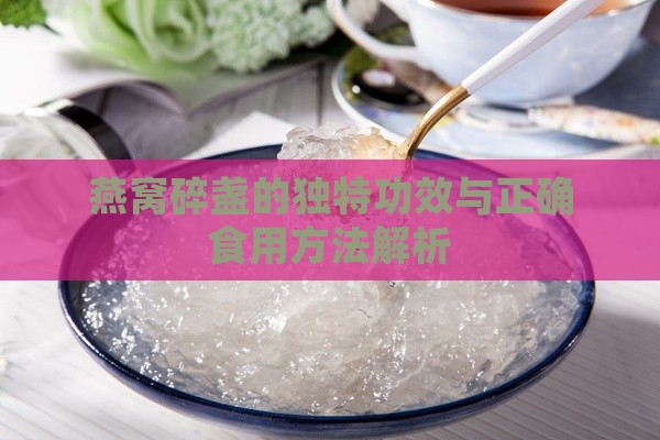 燕窝碎盏的独特功效与正确食用方法解析