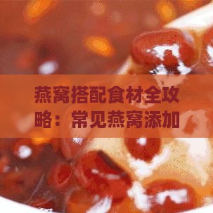 燕窝搭配食材全攻略：常见燕窝添加物及其营养效益解析