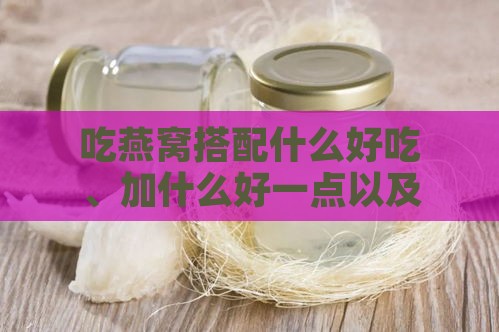 吃燕窝搭配什么好吃、加什么好一点以及更佳搭配推荐