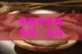 燕窝灵芝养生馆：品味自然珍稀，探寻健康秘境