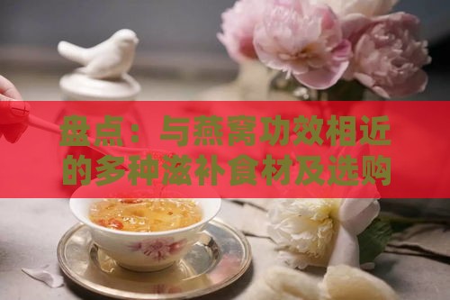 盘点：与燕窝功效相近的多种滋补食材及选购指南