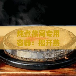 炖煮燕窝专用容器：揭开燕窝炖煮瓶的神秘面纱