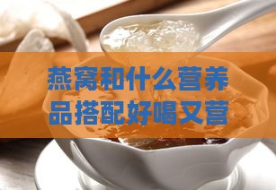 燕窝和什么营养品搭配好喝又营养且食用效果更佳