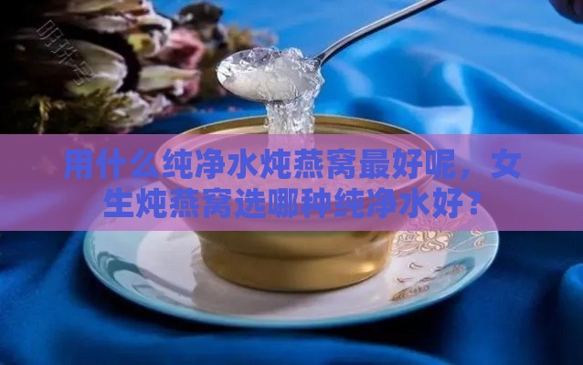 用什么纯净水炖燕窝更好呢，女生炖燕窝选哪种纯净水好？