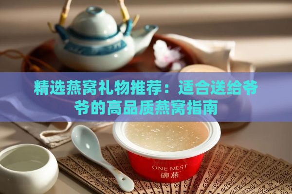 精选燕窝礼物推荐：适合送给爷爷的高品质燕窝指南