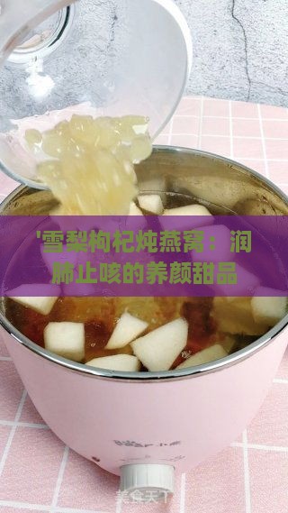 '雪梨枸杞炖燕窝：润肺止咳的养颜甜品'