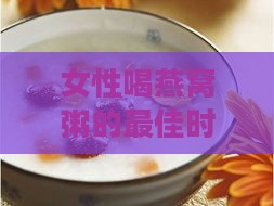 女性喝燕窝粥的更佳时间与养生效果分析：全天候建议与周期性指导