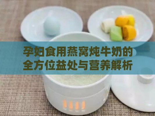 孕妇食用燕窝炖牛奶的全方位益处与营养解析