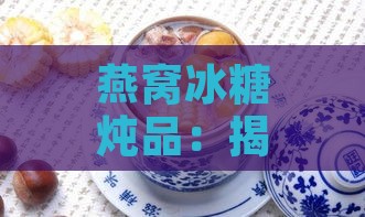 燕窝冰糖炖品：揭秘这道经典甜品的美味奥秘