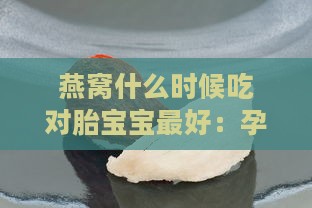 燕窝什么时候吃对胎宝宝更好：孕妇何时开始食用燕窝胎儿吸收更佳效果分析