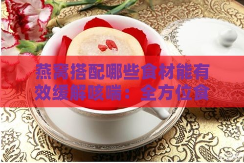 燕窝搭配哪些食材能有效缓解咳喘：全方位食疗方案探讨