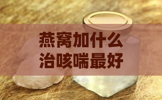 燕窝加什么治咳喘更好使用：搭配食材及更佳食用方法推荐