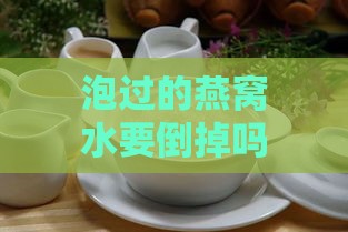 泡过的燕窝水要倒掉吗：为何不能喝及其处理方法