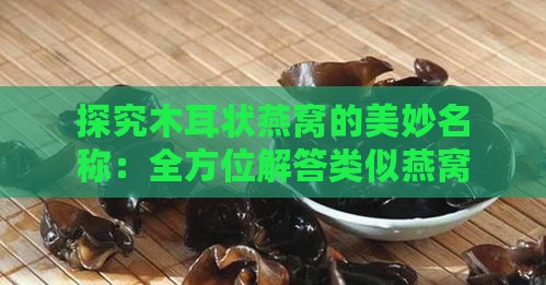 探究木耳状燕窝的美妙名称：全方位解答类似燕窝命名疑问