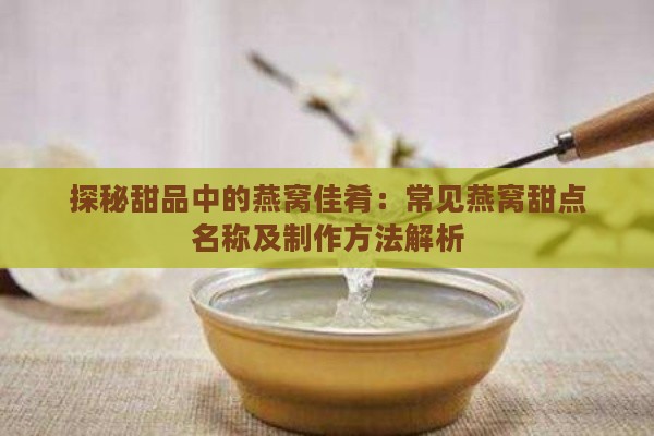 探秘甜品中的燕窝佳肴：常见燕窝甜点名称及制作方法解析