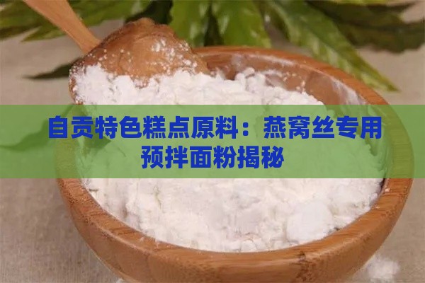 自贡特色糕点原料：燕窝丝专用预拌面粉揭秘