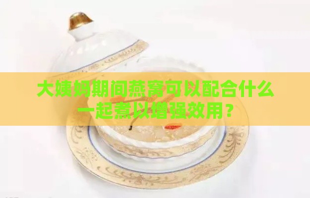 大姨妈期间燕窝可以配合什么一起煮以增强效用？