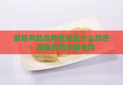 最稀有的品种燕窝是什么颜色：揭秘燕窝珍稀色泽