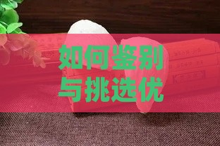 如何鉴别与挑选优质燕窝：全方位指南解析燕窝品质与选购技巧